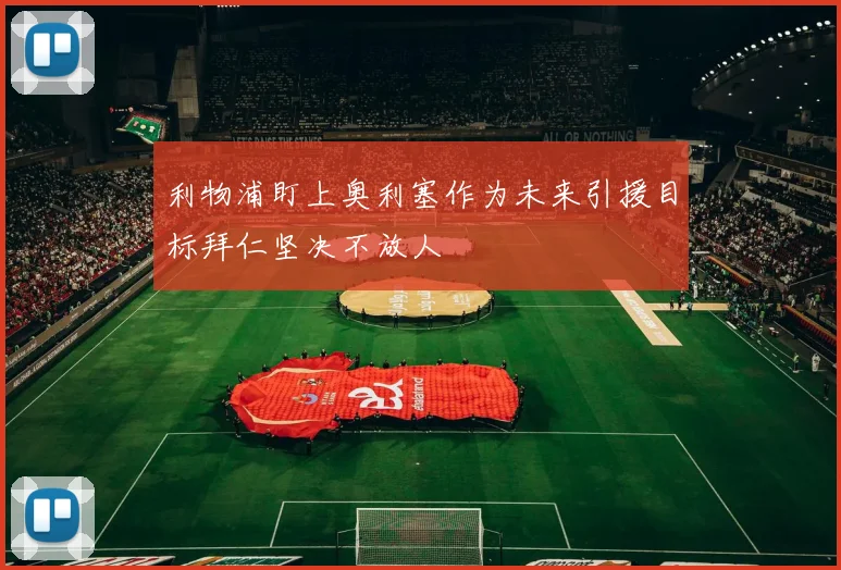 利物浦盯上奥利塞作为未来引援目标拜仁坚决不放人