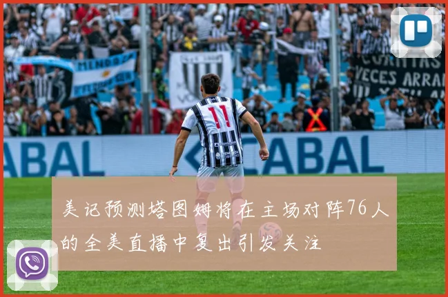 美记预测塔图姆将在主场对阵76人的全美直播中复出引发关注