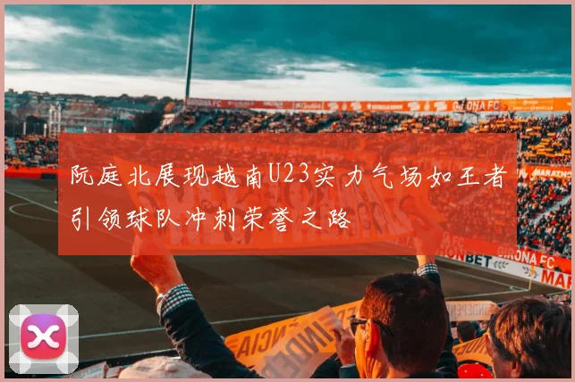 阮庭北展现越南U23实力气场如王者引领球队冲刺荣誉之路