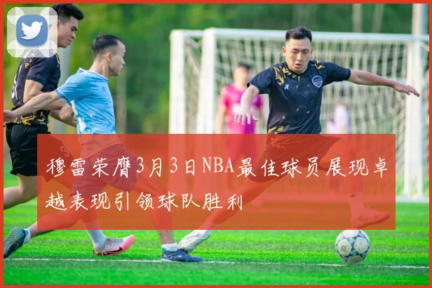穆雷荣膺3月3日NBA最佳球员展现卓越表现引领球队胜利