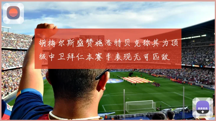 胡梅尔斯盛赞施洛特贝克称其为顶级中卫拜仁本赛季表现无可匹敌