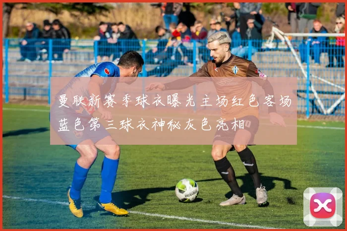 曼联新赛季球衣曝光主场红色客场蓝色第三球衣神秘灰色亮相