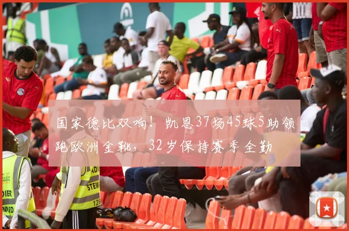 国家德比双响！凯恩37场45球5助领跑欧洲金靴，32岁保持赛季全勤