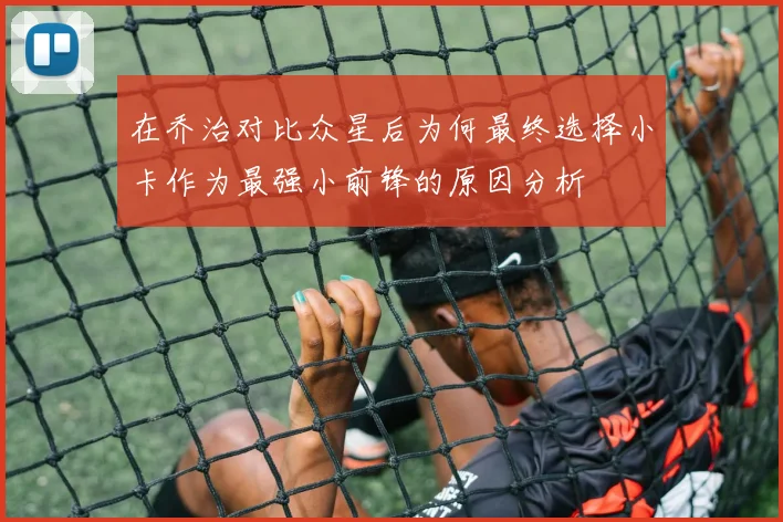 在乔治对比众星后为何最终选择小卡作为最强小前锋的原因分析