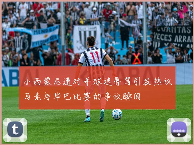 小西蒙尼遭对手球迷辱骂引发热议马竞与毕巴比赛的争议瞬间