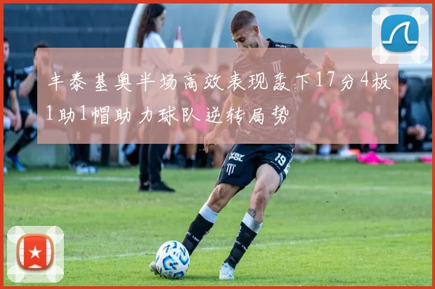 丰泰基奥半场高效表现轰下17分4板1助1帽助力球队逆转局势