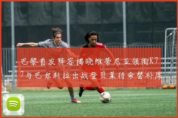 巴黎首发阵容揭晓维蒂尼亚领衔K77与巴尔科拉出战登贝莱待命替补席