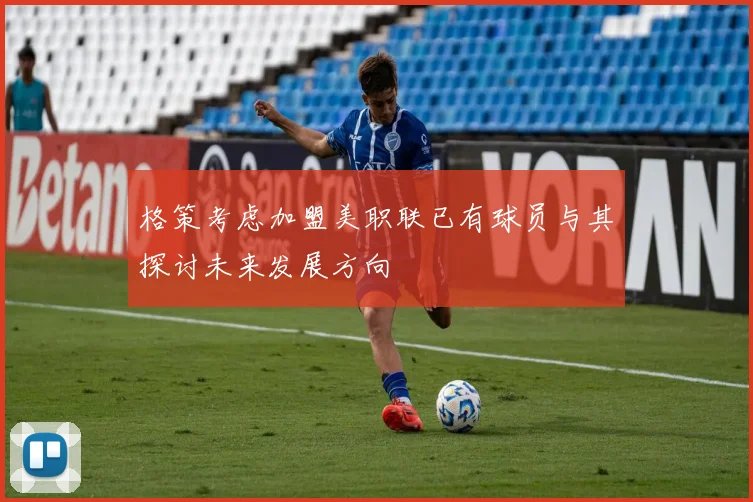 格策考虑加盟美职联已有球员与其探讨未来发展方向