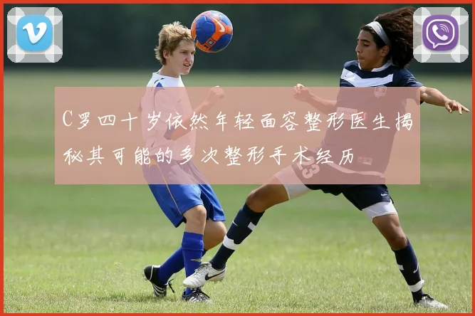 C罗四十岁依然年轻面容整形医生揭秘其可能的多次整形手术经历