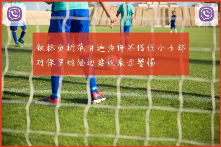 铁林分析范甘迪为何不信任小卡却对保罗的场边建议表示警惕