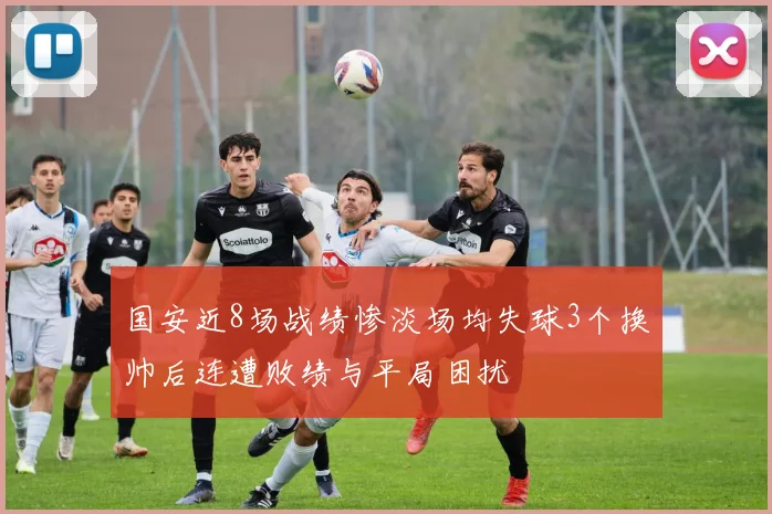 国安近8场战绩惨淡场均失球3个换帅后连遭败绩与平局困扰