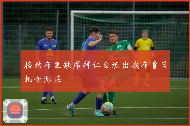 格纳布里缺席拜仁合练出战布鲁日机会渺茫