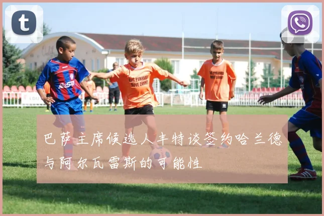 巴萨主席候选人丰特谈签约哈兰德与阿尔瓦雷斯的可能性