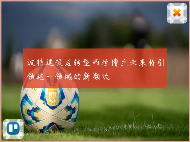 波特退役后转型两性博主未来将引领这一领域的新潮流