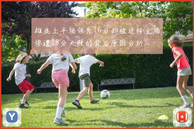 雄鹿上半场领先16分却被逆转全场惨遭18分大败的背后原因分析