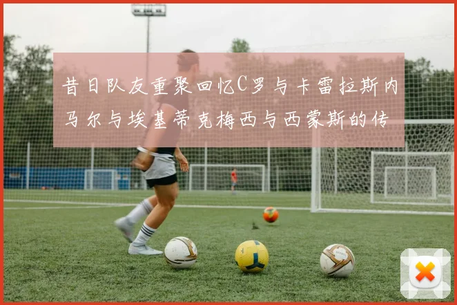 昔日队友重聚回忆C罗与卡雷拉斯内马尔与埃基蒂克梅西与西蒙斯的传奇故事