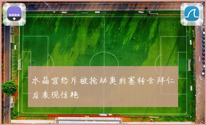 水晶宫怒斥被抢劫奥利塞转会拜仁后表现惊艳