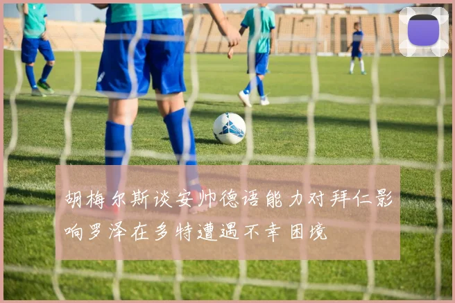 胡梅尔斯谈安帅德语能力对拜仁影响罗泽在多特遭遇不幸困境
