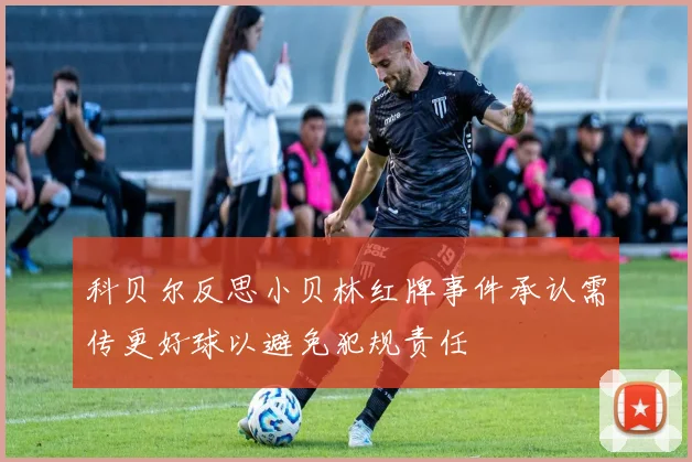 科贝尔反思小贝林红牌事件承认需传更好球以避免犯规责任