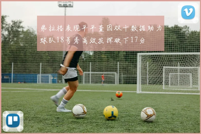 弗拉格表现平平奎因双十数据助力球队18号秀高效发挥砍下17分