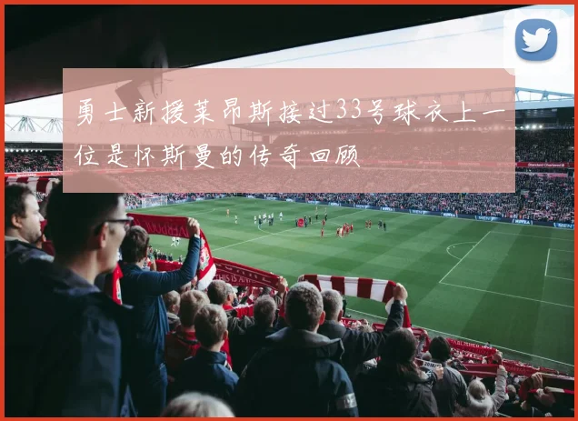 勇士新援莱昂斯接过33号球衣上一位是怀斯曼的传奇回顾