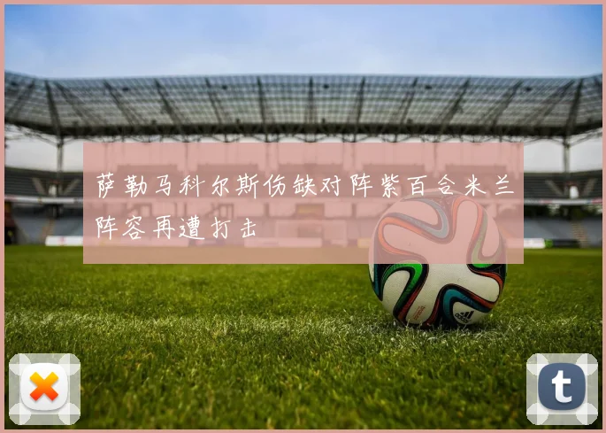 萨勒马科尔斯伤缺对阵紫百合米兰阵容再遭打击