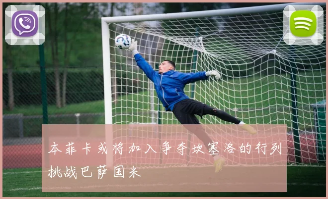 本菲卡或将加入争夺坎塞洛的行列挑战巴萨国米