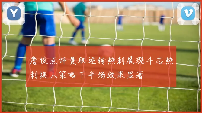 詹俊点评曼联逆转热刺展现斗志热刺换人策略下半场效果显著