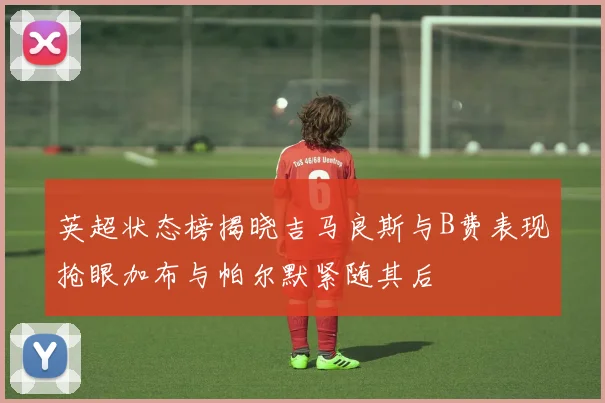 英超状态榜揭晓吉马良斯与B费表现抢眼加布与帕尔默紧随其后