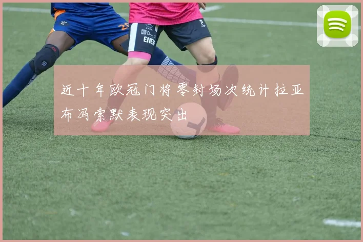 近十年欧冠门将零封场次统计拉亚布冯索默表现突出