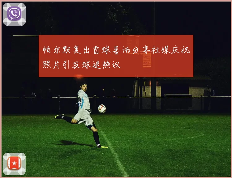 帕尔默复出首球喜讯分享社媒庆祝照片引发球迷热议
