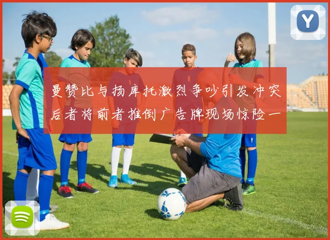 曼赞比与扬库托激烈争吵引发冲突后者将前者推倒广告牌现场惊险一幕