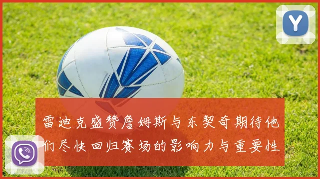 雷迪克盛赞詹姆斯与东契奇期待他们尽快回归赛场的影响力与重要性