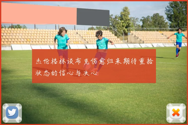 杰伦格林谈布克伤愈归来期待重拾状态的信心与决心