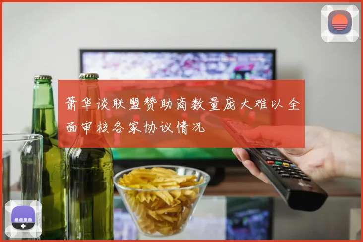 萧华谈联盟赞助商数量庞大难以全面审核各家协议情况