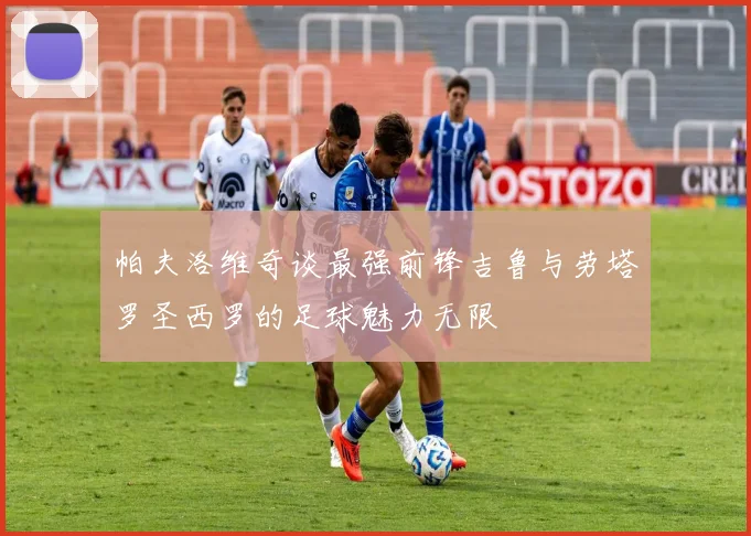 帕夫洛维奇谈最强前锋吉鲁与劳塔罗圣西罗的足球魅力无限