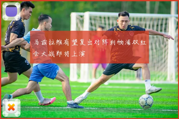 马兹拉维有望复出对阵利物浦双红会大战即将上演