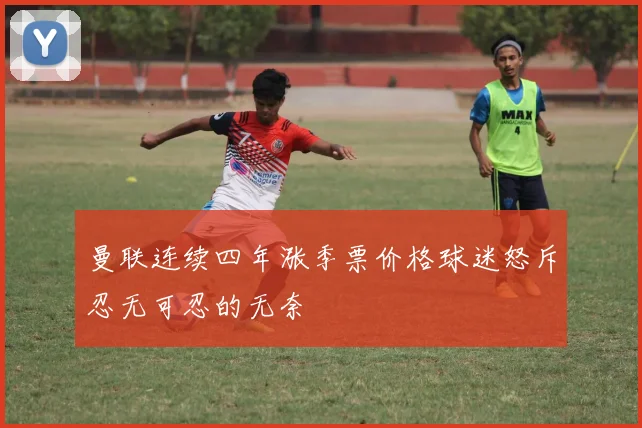 曼联连续四年涨季票价格球迷怒斥忍无可忍的无奈