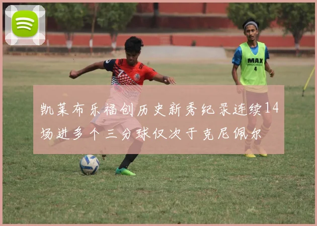 凯莱布乐福创历史新秀纪录连续14场进多个三分球仅次于克尼佩尔