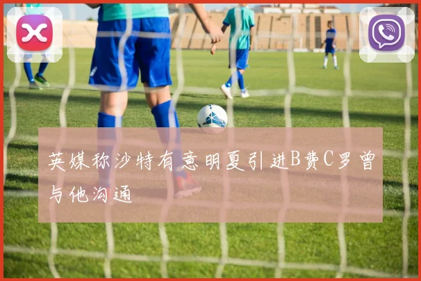 英媒称沙特有意明夏引进B费C罗曾与他沟通