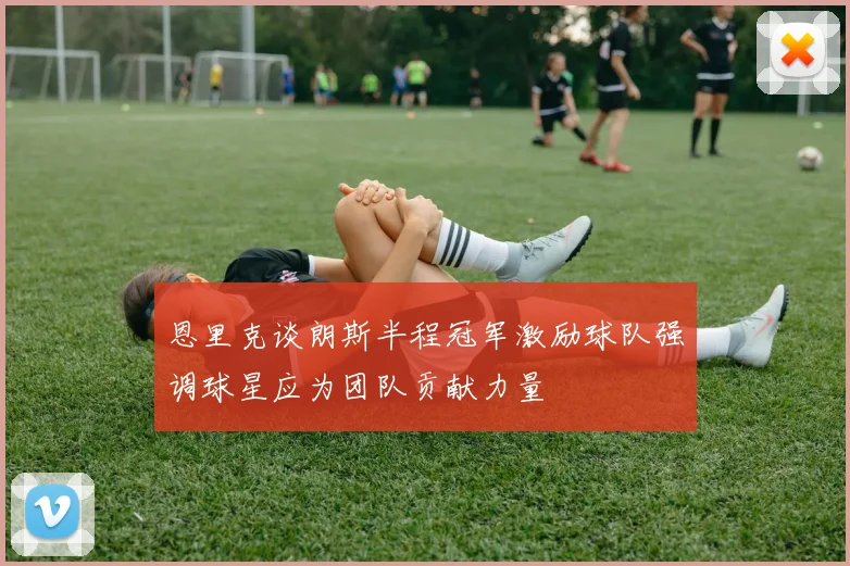 恩里克谈朗斯半程冠军激励球队强调球星应为团队贡献力量