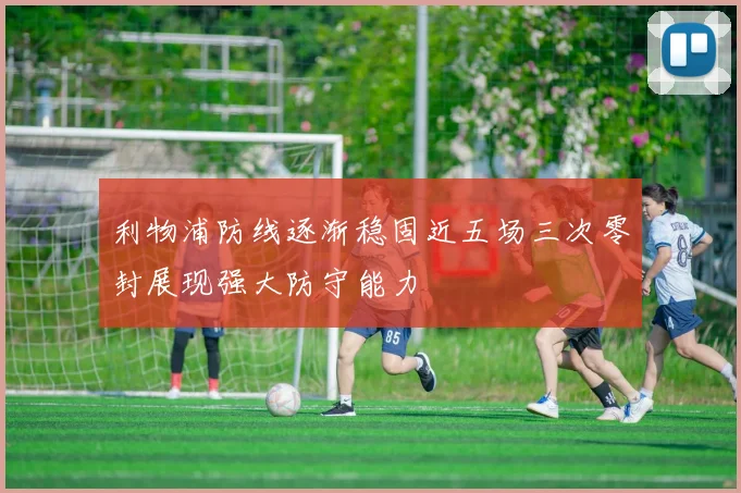 利物浦防线逐渐稳固近五场三次零封展现强大防守能力