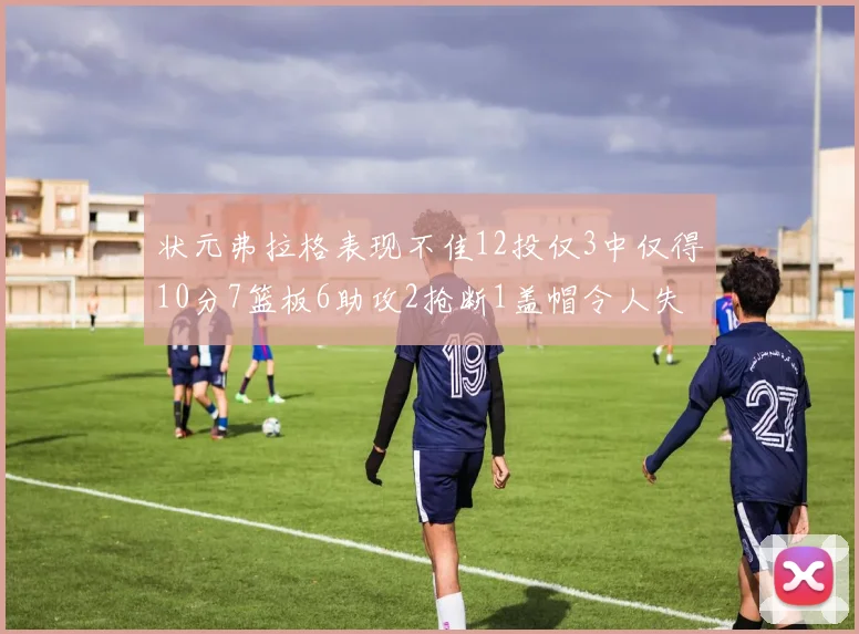 状元弗拉格表现不佳12投仅3中仅得10分7篮板6助攻2抢断1盖帽令人失望