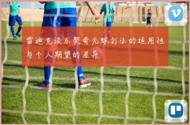 雷迪克谈东契奇无球打法的适用性与个人期望的差异