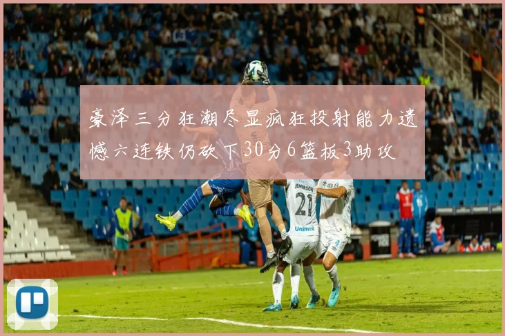 豪泽三分狂潮尽显疯狂投射能力遗憾六连铁仍砍下30分6篮板3助攻