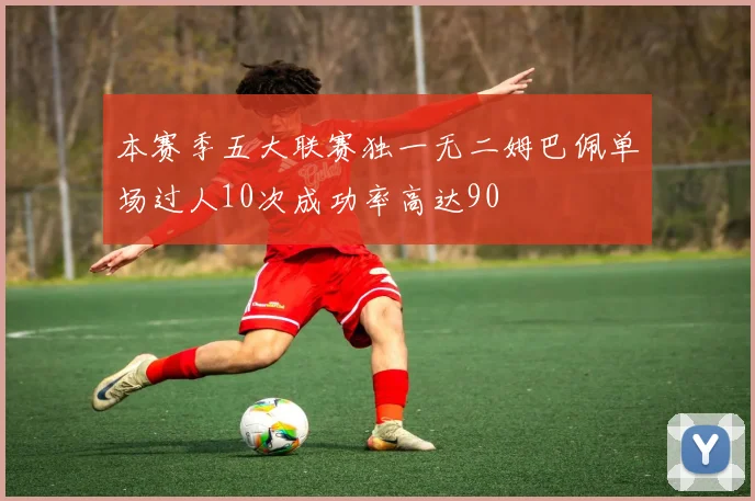 本赛季五大联赛独一无二姆巴佩单场过人10次成功率高达90